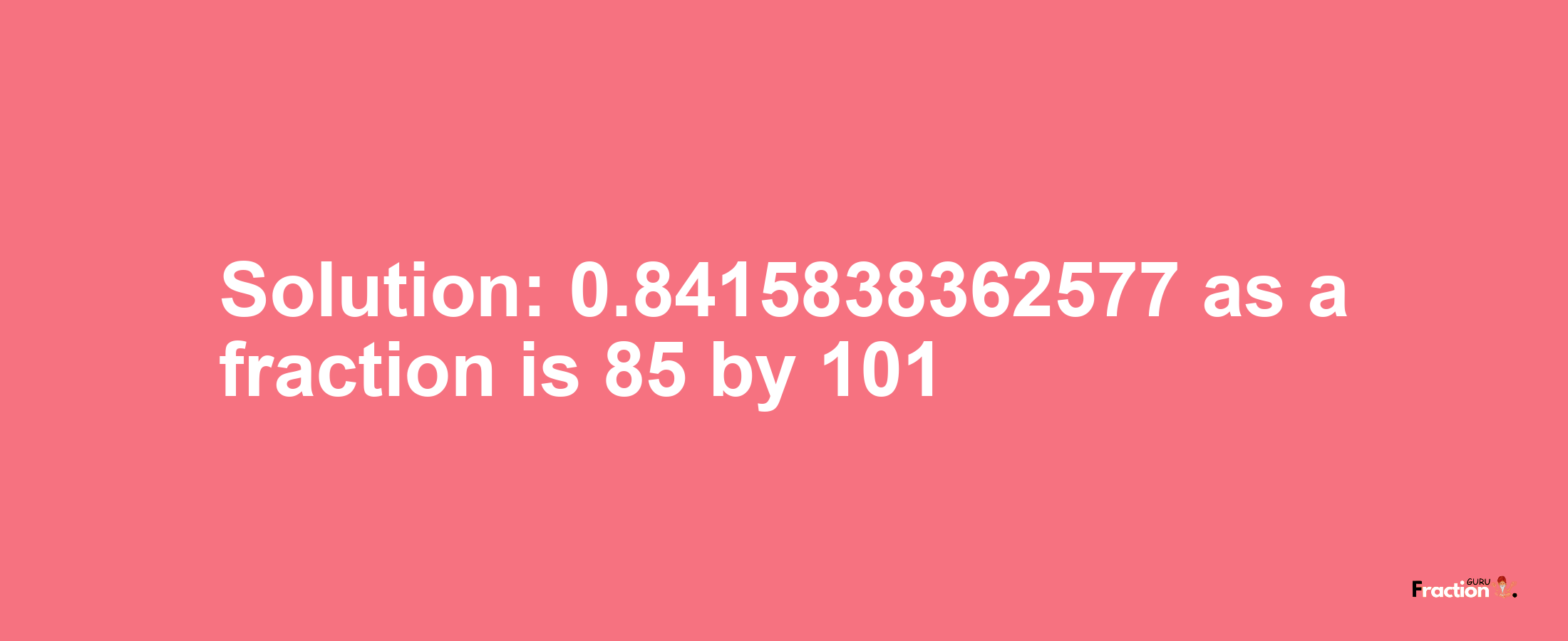 Solution:0.8415838362577 as a fraction is 85/101